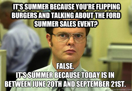  It's summer because you're flipping burgers and talking about the Ford Summer Sales Event? False.
It's summer because today is in between June 20th and September 21st.  Dwight