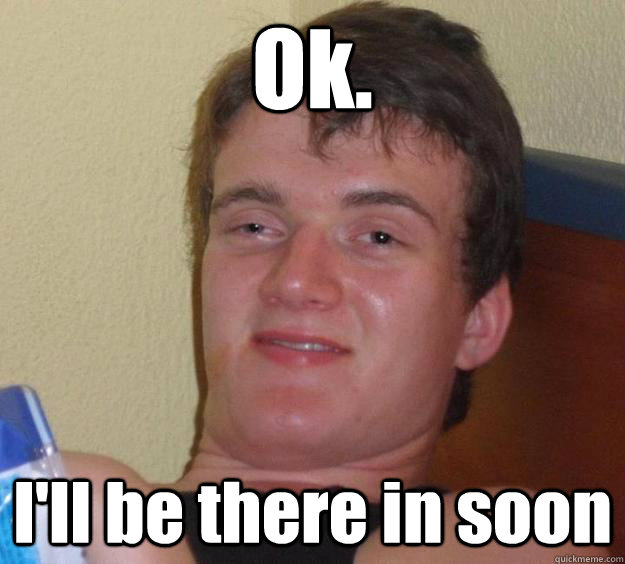 I'll Be There Soon Ok. I'll be there in soon - 10 Guy - quickmeme