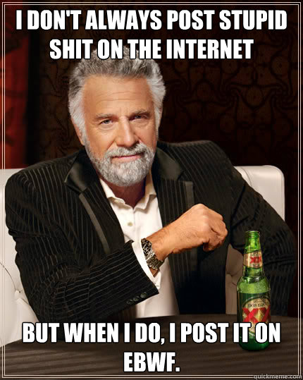 I don't always post stupid shit on the internet But when I do, I post it on EBWF.  Dos Equis man