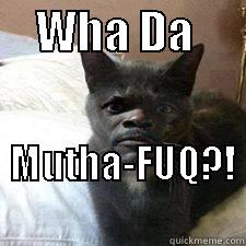 what dafuq -     WHA DA            MUTHA-FUQ?!                          Misc