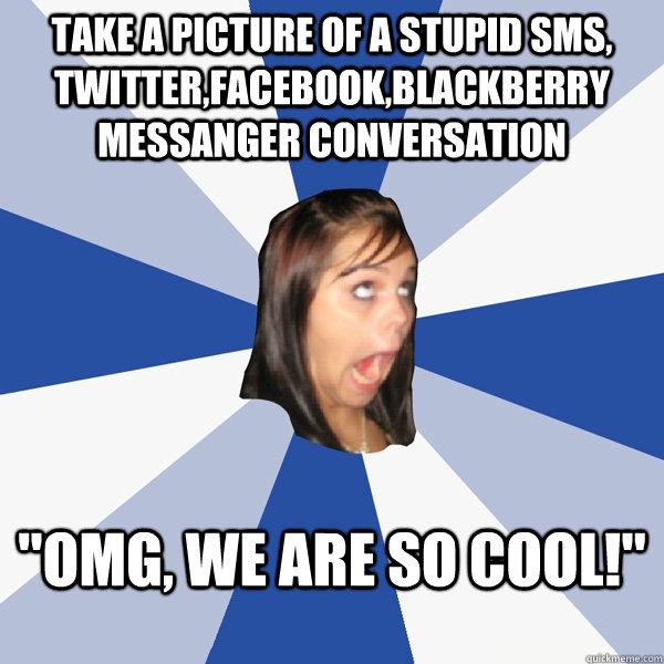 take a picture of a stupid SMS, twitter,facebook,blackberry messanger conversation 