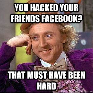 you hacked your friends facebook? that must have been hard  Creepy Wonka