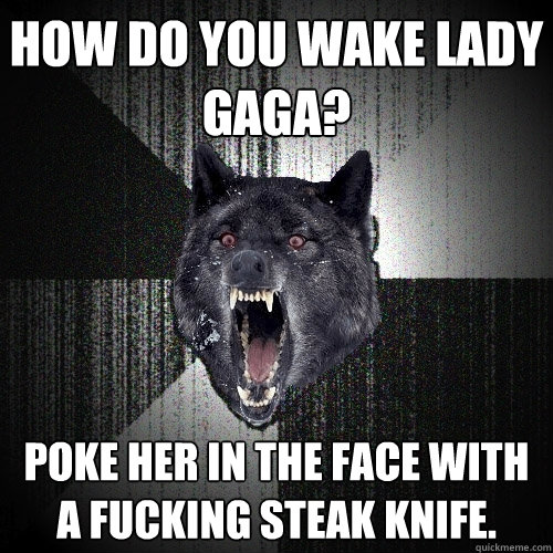 How do you wake lady gaga? poke her in the face with a fucking steak knife.  Insanity Wolf