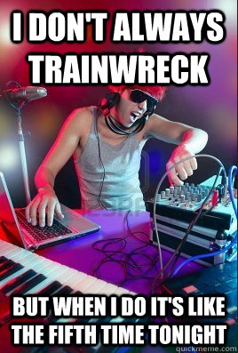 I don't always trainwreck but when i do it's like the fifth time tonight - I don't always trainwreck but when i do it's like the fifth time tonight  Inexperienced DJ
