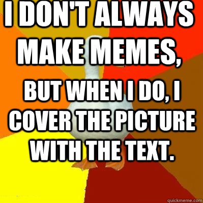 I don't always make memes, but when i do, i cover the picture with the text.  Tech Impaired Duck