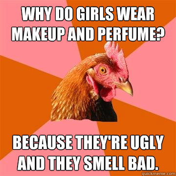 Why do girls wear makeup and perfume? Because They're ugly and they smell bad.  Anti-Joke Chicken