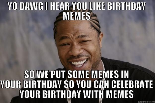 BIRTHDAY DAWG - YO DAWG I HEAR YOU LIKE BIRTHDAY MEMES SO WE PUT SOME MEMES IN YOUR BIRTHDAY SO YOU CAN CELEBRATE YOUR BIRTHDAY WITH MEMES Xzibit meme