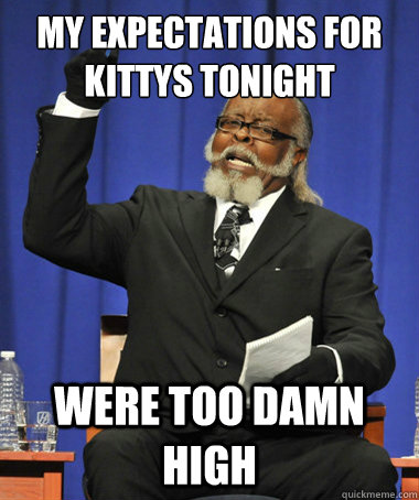 My expectations for Kittys tonight Were too damn high  The Rent Is Too Damn High