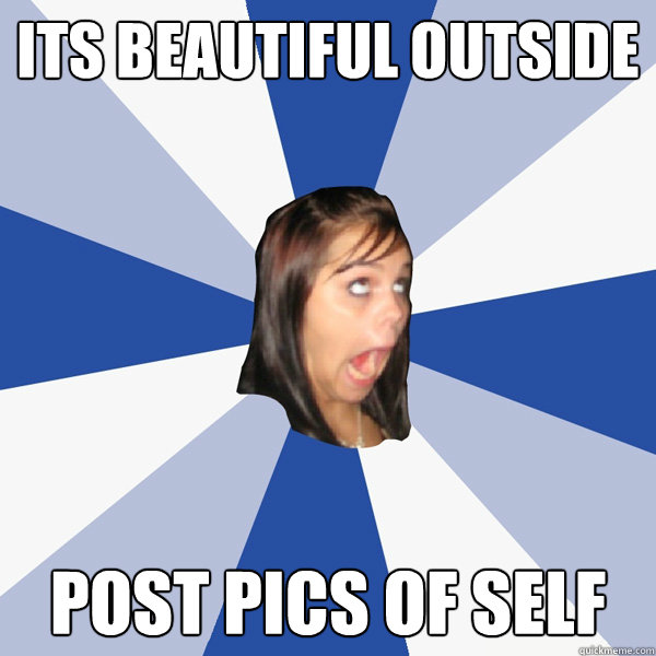 Its beautiful outside post pics of self  Annoying Facebook Girl