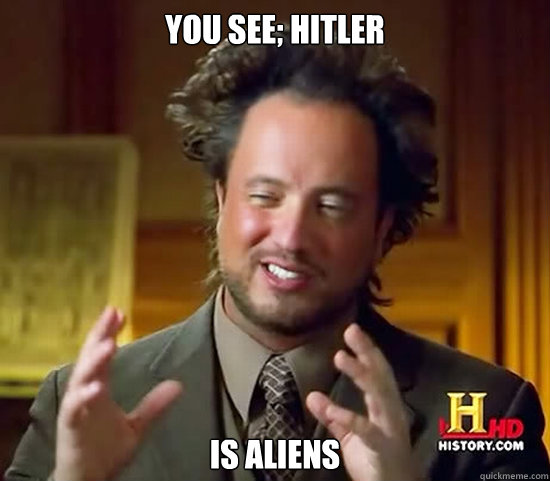 You see; Hitler is aliens  Ancient Aliens