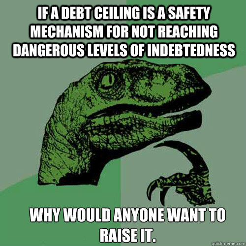 If a debt ceiling is a safety mechanism for not reaching dangerous levels of indebtedness Why would ANYONE want to raise it. - If a debt ceiling is a safety mechanism for not reaching dangerous levels of indebtedness Why would ANYONE want to raise it.  Misc