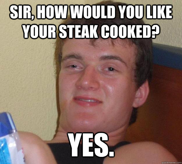 Sir, how would you like your steak cooked? Yes. - Sir, how would you like your steak cooked? Yes.  10 Guy