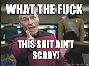 What the fuck This shit ain't scary!  Annoyed Picard