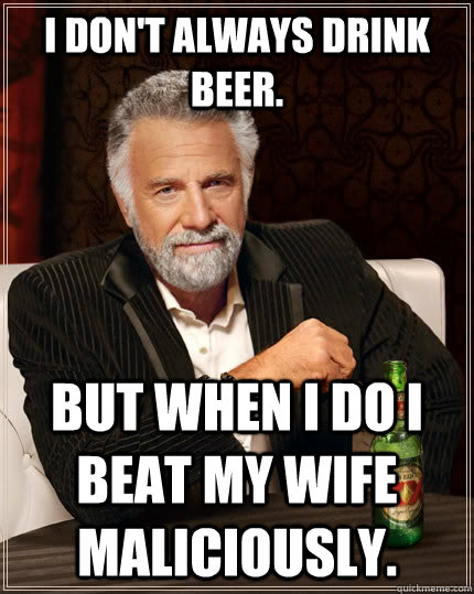 I don't always drink beer.  But when I do I beat my wife maliciously.  The Most Interesting Man In The World
