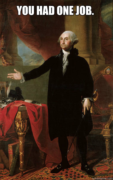 You had one job.  - You had one job.   George Washington