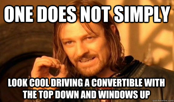 ONE DOES NOT SIMPLY LOOK COOL DRIVING A CONVERTIBLE WITH THE TOP DOWN AND WINDOWS UP  One Does Not Simply