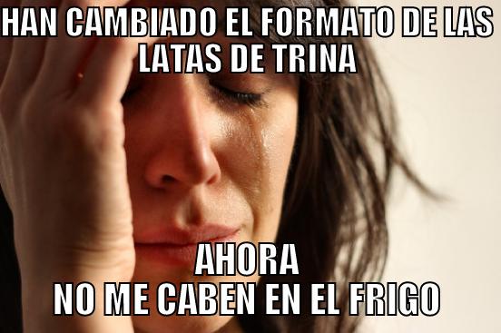 HAN CAMBIADO EL FORMATO DE LAS LATAS DE TRINA AHORA NO ME CABEN EN EL FRIGO First World Problems