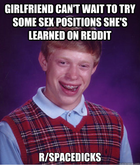 Girlfriend can't wait to try some sex positions she's learned on reddit r/spacedicks - Girlfriend can't wait to try some sex positions she's learned on reddit r/spacedicks  Bad Luck Brian