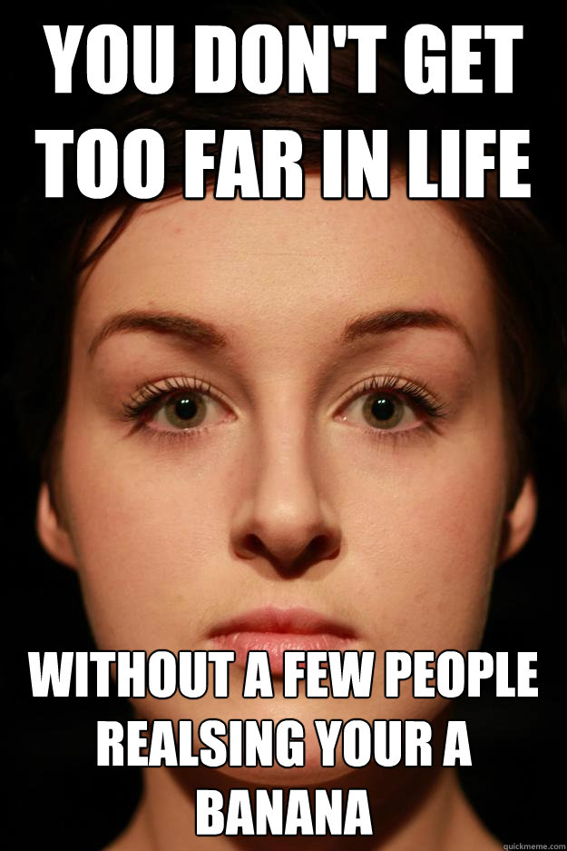 you don't get too far in life without a few people realsing your a banana - you don't get too far in life without a few people realsing your a banana  Eilish