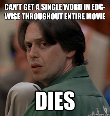 Can't get a single word in edg-wise throughout entire movie
 DIES  