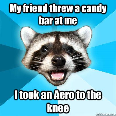 My friend threw a candy bar at me  I took an Aero to the knee  Lame Pun Coon