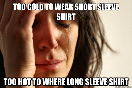 Too cold to wear short sleeve shirt too hot to where long sleeve shirt  First World Problems