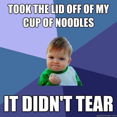 Took the lid off of my cup of noodles It didn't tear  Success Kid