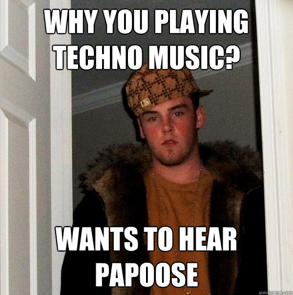 why you playing techno music? wants to hear Papoose  Scumbag Steve