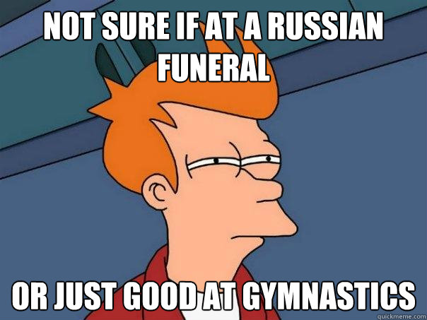 Not sure if at a russian funeral Or just good at gymnastics  Futurama Fry