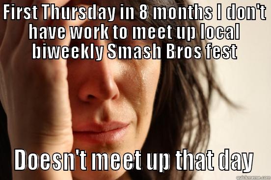 FIRST THURSDAY IN 8 MONTHS I DON'T HAVE WORK TO MEET UP LOCAL BIWEEKLY SMASH BROS FEST DOESN'T MEET UP THAT DAY First World Problems