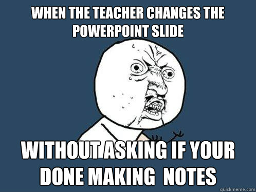 when the teacher changes the powerpoint slide without asking if your done making  notes  Y U No