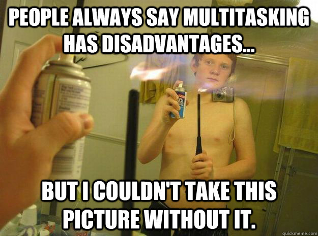 People always say multitasking has disadvantages... But I couldn't take this picture without it. - People always say multitasking has disadvantages... But I couldn't take this picture without it.  Multitasking Moron Mike