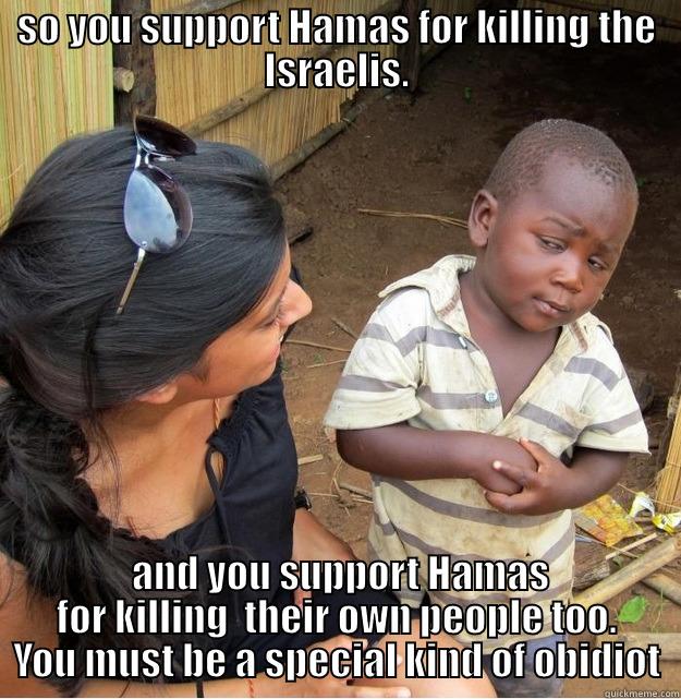 SO YOU SUPPORT HAMAS FOR KILLING THE ISRAELIS.  AND YOU SUPPORT HAMAS FOR KILLING  THEIR OWN PEOPLE TOO. YOU MUST BE A SPECIAL KIND OF OBIDIOT Skeptical Third World Kid