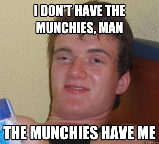 I don't have the munchies, man the munchies have me  10 Guy