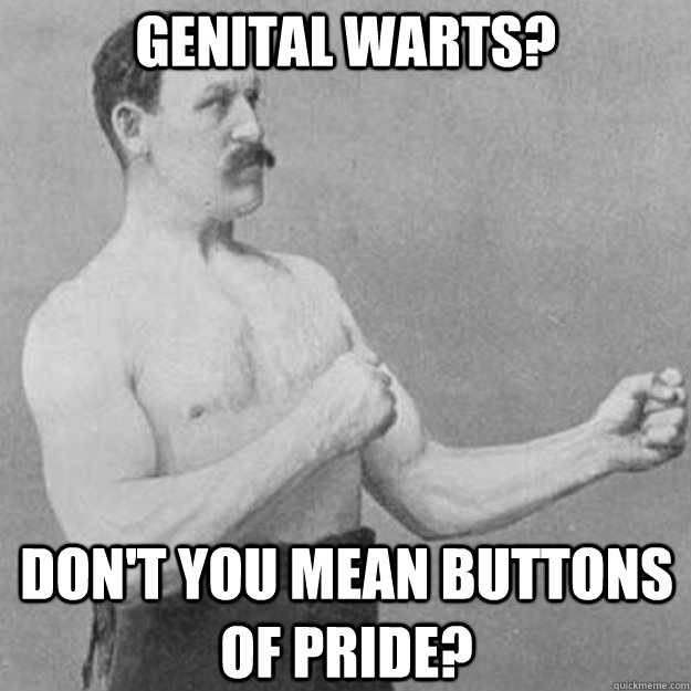 Genital warts? don't you mean buttons of pride?  overly manly man