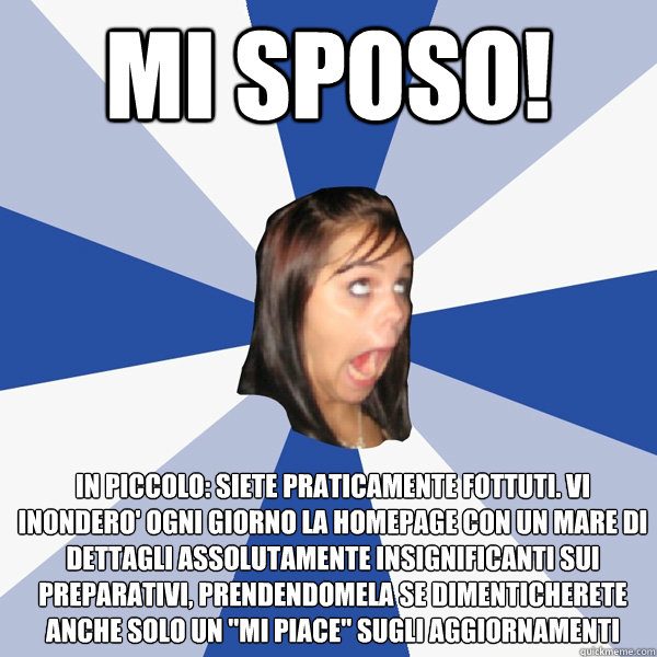mi sposo! in piccolo: siete praticamente fottuti. vi inondero' ogni giorno la homepage con un mare di dettagli assolutamente insignificanti sui preparativi, prendendomela se dimenticherete anche solo un 