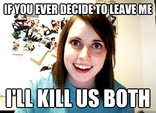if you ever decide to leave me   i'll kill us both  Overly Attached Girlfriend