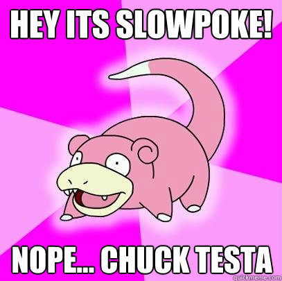 Hey Its slowpoke! Nope... Chuck Testa  Slowpoke