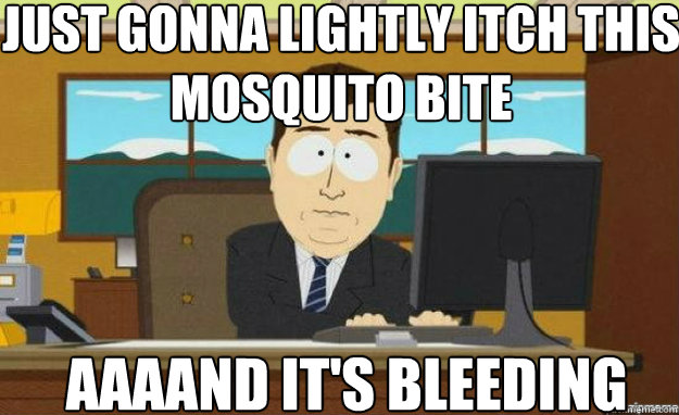 Just gonna lightly itch this mosquito bite AAAAND IT'S bleeding  aaaand its gone