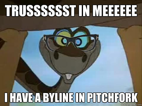 Trusssssst in meeeeee I have a byline in pitchfork - Trusssssst in meeeeee I have a byline in pitchfork  Hipster Kaa