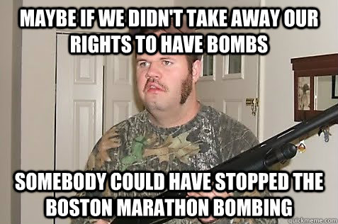 Maybe if we didn't take away our rights to have bombs Somebody could have stopped the Boston Marathon bombing - Maybe if we didn't take away our rights to have bombs Somebody could have stopped the Boston Marathon bombing  Gun Nut