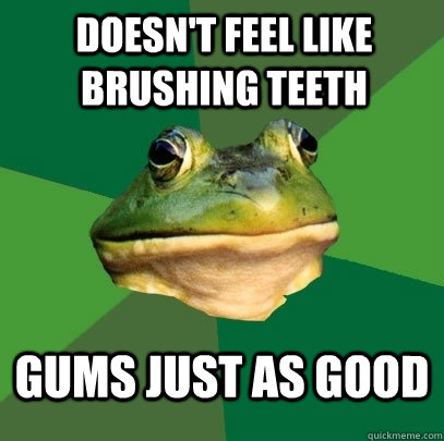 doesn't feel like brushing teeth gums just as good  Foul Bachelor Frog