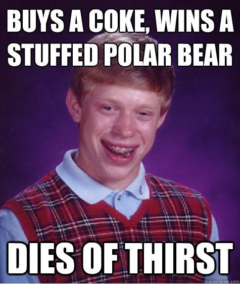Buys a coke, wins a stuffed polar bear Dies of thirst  Bad Luck Brian