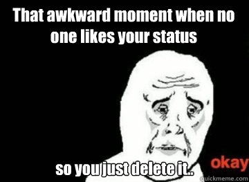 That awkward moment when no one likes your status  so you just delete it.. - That awkward moment when no one likes your status  so you just delete it..  Awkward moment, okay.