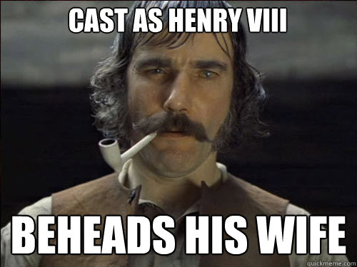 Cast as Henry VIII beheads his wife - Cast as Henry VIII beheads his wife  Overly committed Daniel Day Lewis