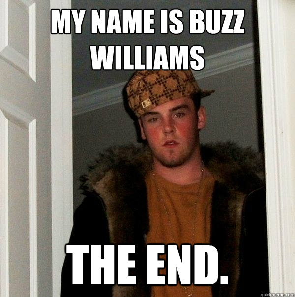 My name is buzz williams The end.  Scumbag Steve