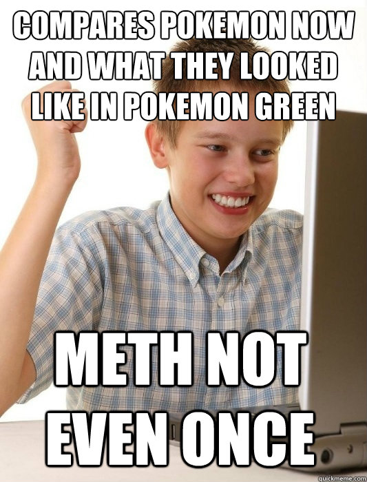 compares pokemon now and what they looked like in pokemon green meth not even once  First Day on the Internet Kid