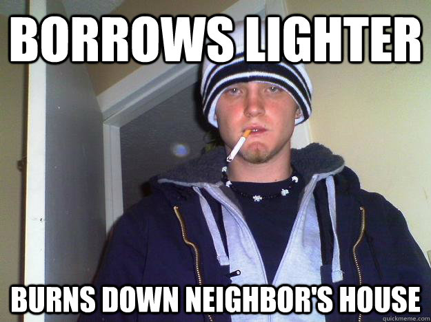 borrows lighter burns down neighbor's house - borrows lighter burns down neighbor's house  Dirtbag Darryl