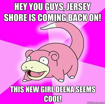 Hey you guys, jersey shore is coming back on! This new girl deena seems cool!  Slowpoke