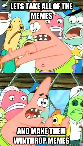 Lets take all of the memes and make them winthrop memes  Push it somewhere else Patrick